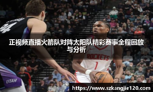 正视频直播火箭队对阵太阳队精彩赛事全程回放与分析