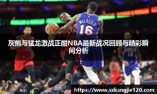 灰熊与猛龙激战正酣NBA最新战况回顾与精彩瞬间分析